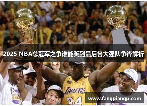 2025 NBA总冠军之争谁能笑到最后各大强队争锋解析