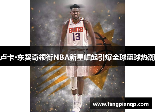 卢卡·东契奇领衔NBA新星崛起引爆全球篮球热潮