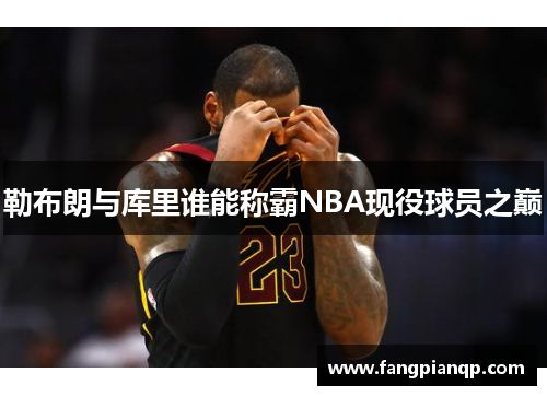 勒布朗与库里谁能称霸NBA现役球员之巅