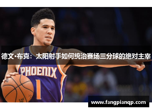德文·布克:太阳射手如何统治赛场三分球的绝对主宰 德文·布克:太阳射手如何统治赛场三分球的绝对主宰