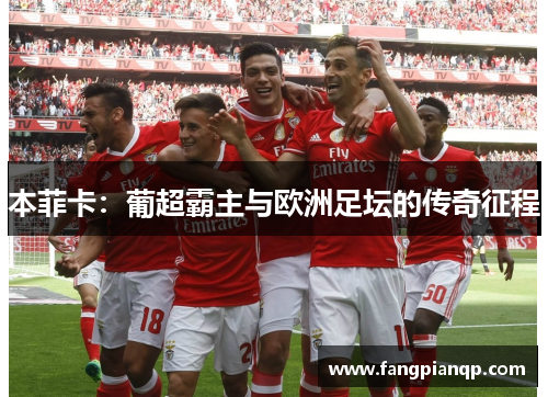 本菲卡:葡超霸主与欧洲足坛的传奇征程 本菲卡:葡超霸主与欧洲足坛的传奇征程