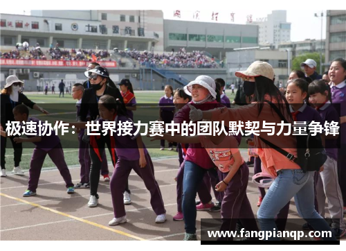 极速协作:世界接力赛中的团队默契与力量争锋 极速协作:世界接力赛中的团队默契与力量争锋