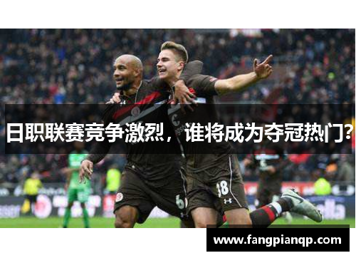 日职联赛竞争激烈,谁将成为夺冠热门? 日职联赛竞争激烈,谁将成为夺冠热门?