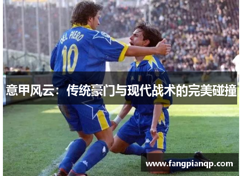 意甲风云:传统豪门与现代战术的完美碰撞 意甲风云:传统豪门与现代战术的完美碰撞