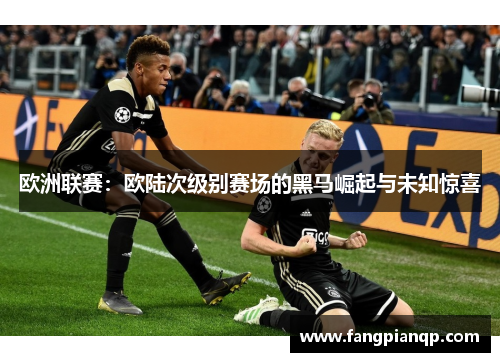 欧洲联赛:欧陆次级别赛场的黑马崛起与未知惊喜 欧洲联赛:欧陆次级别赛场的黑马崛起与未知惊喜