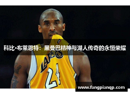 科比·布莱恩特:黑曼巴精神与湖人传奇的永恒荣耀 科比·布莱恩特:黑曼巴精神与湖人传奇的永恒荣耀