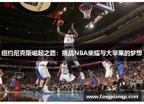 纽约尼克斯崛起之路:挑战NBA荣耀与大苹果的梦想 纽约尼克斯崛起之路:挑战NBA荣耀与大苹果的梦想
