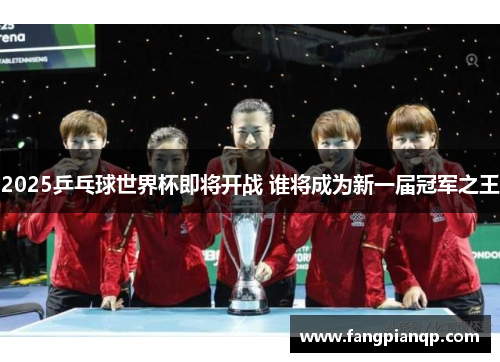 2025乒乓球世界杯即将开战 谁将成为新一届冠军之王 2025乒乓球世界杯即将开战 谁将成为新一届冠军之王