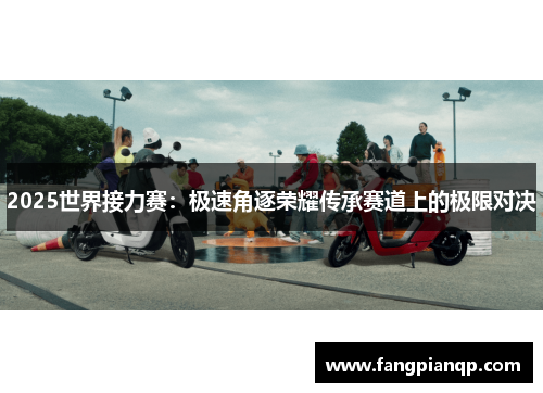 2025世界接力赛:极速角逐荣耀传承赛道上的极限对决 2025世界接力赛:极速角逐荣耀传承赛道上的极限对决