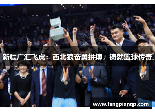 新疆广汇飞虎:西北狼奋勇拼搏,铸就篮球传奇 新疆广汇飞虎:西北狼奋勇拼搏,铸就篮球传奇