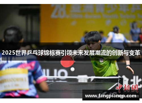 2025世界乒乓球锦标赛引领未来发展潮流的创新与变革 2025世界乒乓球锦标赛引领未来发展潮流的创新与变革