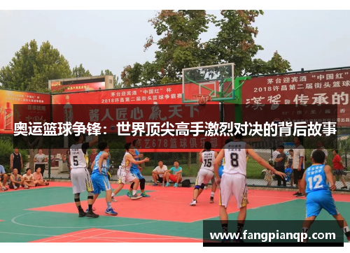 奥运篮球争锋:世界顶尖高手激烈对决的背后故事 奥运篮球争锋:世界顶尖高手激烈对决的背后故事