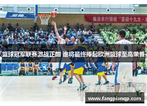 篮球冠军联赛激战正酣 谁将最终捧起欧洲篮球至高荣誉 篮球冠军联赛激战正酣 谁将最终捧起欧洲篮球至高荣誉