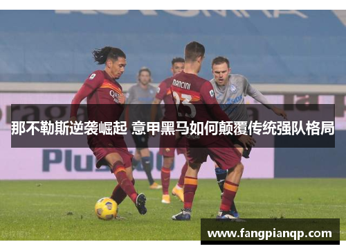 那不勒斯逆袭崛起 意甲黑马如何颠覆传统强队格局 那不勒斯逆袭崛起 意甲黑马如何颠覆传统强队格局
