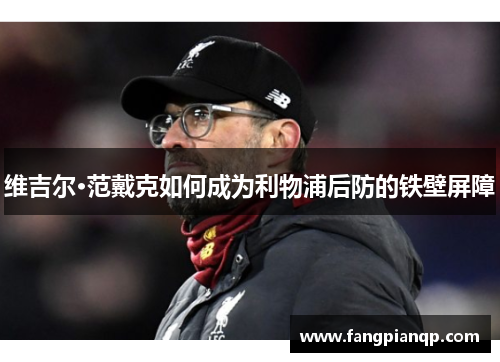 维吉尔·范戴克如何成为利物浦后防的铁壁屏障 维吉尔·范戴克如何成为利物浦后防的铁壁屏障