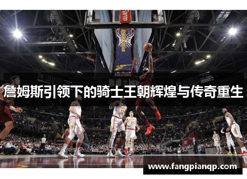 詹姆斯引领下的骑士王朝辉煌与传奇重生 詹姆斯引领下的骑士王朝辉煌与传奇重生