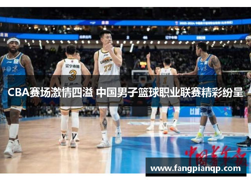 CBA赛场激情四溢 中国男子篮球职业联赛精彩纷呈 CBA赛场激情四溢 中国男子篮球职业联赛精彩纷呈