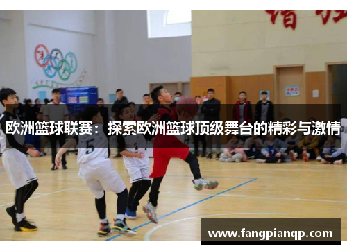 欧洲篮球联赛:探索欧洲篮球顶级舞台的精彩与激情 欧洲篮球联赛:探索欧洲篮球顶级舞台的精彩与激情