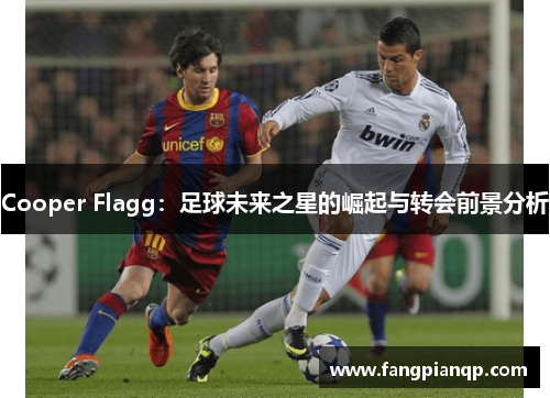 Cooper Flagg:足球未来之星的崛起与转会前景分析 Cooper Flagg:足球未来之星的崛起与转会前景分析