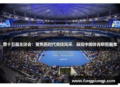 第十五届全运会:聚焦新时代竞技风采,展现中国体育崭新篇章 第十五届全运会:聚焦新时代竞技风采,展现中国体育崭新篇章