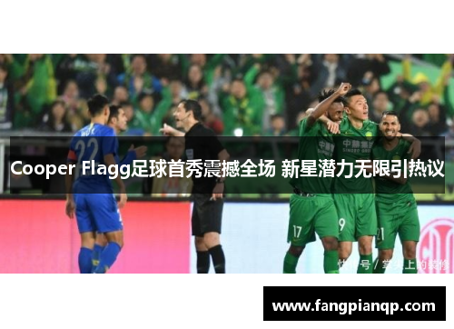 Cooper Flagg足球首秀震撼全场 新星潜力无限引热议 Cooper Flagg足球首秀震撼全场 新星潜力无限引热议