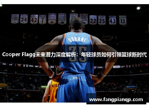 Cooper Flagg未来潜力深度解析:年轻球员如何引领篮球新时代 Cooper Flagg未来潜力深度解析:年轻球员如何引领篮球新时代