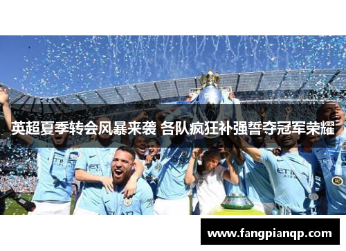 英超夏季转会风暴来袭 各队疯狂补强誓夺冠军荣耀 英超夏季转会风暴来袭 各队疯狂补强誓夺冠军荣耀