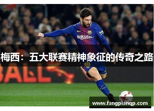 梅西:五大联赛精神象征的传奇之路 梅西:五大联赛精神象征的传奇之路