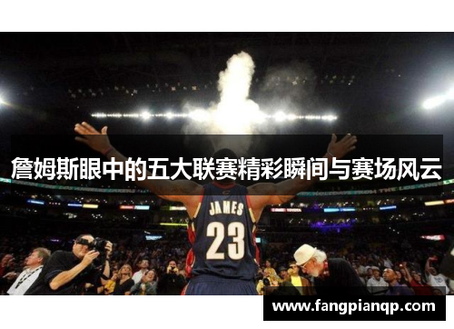 詹姆斯眼中的五大联赛精彩瞬间与赛场风云 詹姆斯眼中的五大联赛精彩瞬间与赛场风云