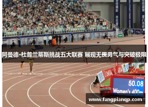 阿曼德·杜普兰蒂斯挑战五大联赛 展现无畏勇气与突破极限 阿曼德·杜普兰蒂斯挑战五大联赛 展现无畏勇气与突破极限
