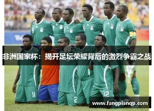 非洲国家杯:揭开足坛荣耀背后的激烈争霸之战 非洲国家杯:揭开足坛荣耀背后的激烈争霸之战
