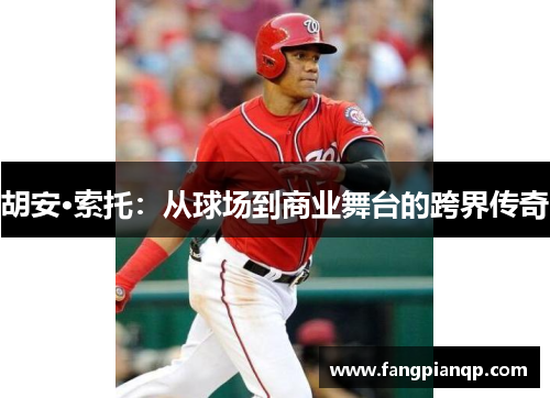 胡安·索托:从球场到商业舞台的跨界传奇 胡安·索托:从球场到商业舞台的跨界传奇