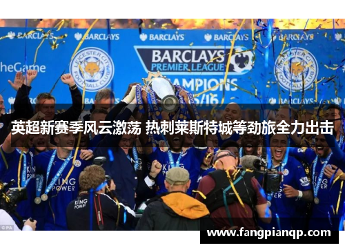 英超新赛季风云激荡 热刺莱斯特城等劲旅全力出击 英超新赛季风云激荡 热刺莱斯特城等劲旅全力出击