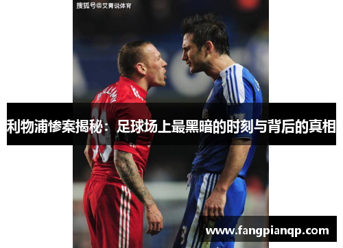 利物浦惨案揭秘:足球场上最黑暗的时刻与背后的真相 利物浦惨案揭秘:足球场上最黑暗的时刻与背后的真相