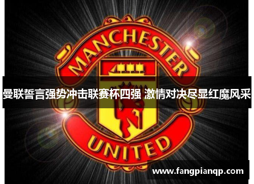 曼联誓言强势冲击联赛杯四强 激情对决尽显红魔风采 曼联誓言强势冲击联赛杯四强 激情对决尽显红魔风采