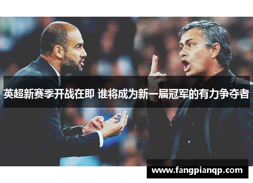 英超新赛季开战在即 谁将成为新一届冠军的有力争夺者 英超新赛季开战在即 谁将成为新一届冠军的有力争夺者