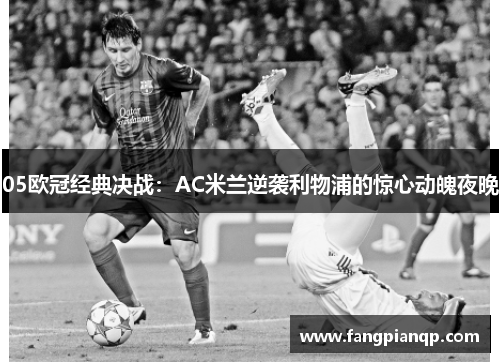 05欧冠经典决战:AC米兰逆袭利物浦的惊心动魄夜晚 05欧冠经典决战:AC米兰逆袭利物浦的惊心动魄夜晚