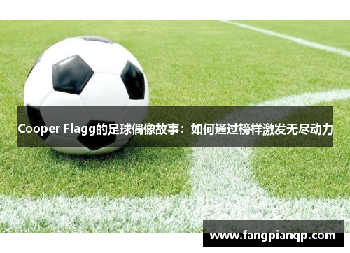 Cooper Flagg的足球偶像故事:如何通过榜样激发无尽动力 Cooper Flagg的足球偶像故事:如何通过榜样激发无尽动力
