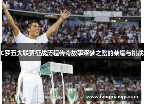 C罗五大联赛征战历程传奇故事逐梦之路的荣耀与挑战 C罗五大联赛征战历程传奇故事逐梦之路的荣耀与挑战