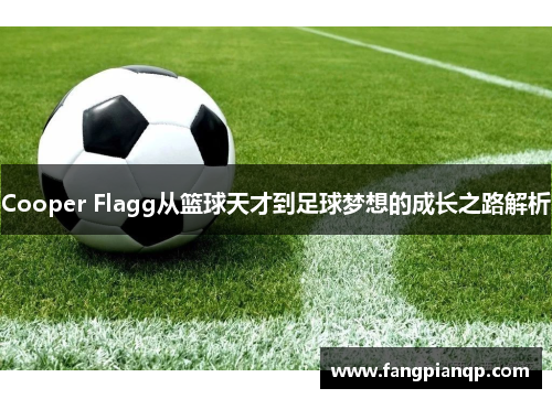 Cooper Flagg从篮球天才到足球梦想的成长之路解析 Cooper Flagg从篮球天才到足球梦想的成长之路解析