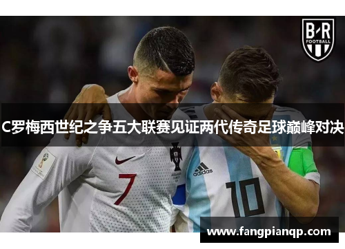 C罗梅西世纪之争五大联赛见证两代传奇足球巅峰对决 C罗梅西世纪之争五大联赛见证两代传奇足球巅峰对决
