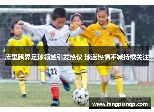 库里跨界足球领域引发热议 球迷热情不减持续关注 库里跨界足球领域引发热议 球迷热情不减持续关注
