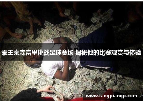拳王泰森富里挑战足球赛场 揭秘他的比赛观赏与体验 拳王泰森富里挑战足球赛场 揭秘他的比赛观赏与体验