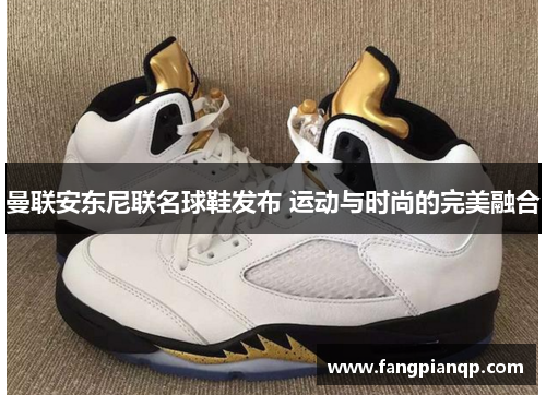 曼联安东尼联名球鞋发布 运动与时尚的完美融合 曼联安东尼联名球鞋发布 运动与时尚的完美融合