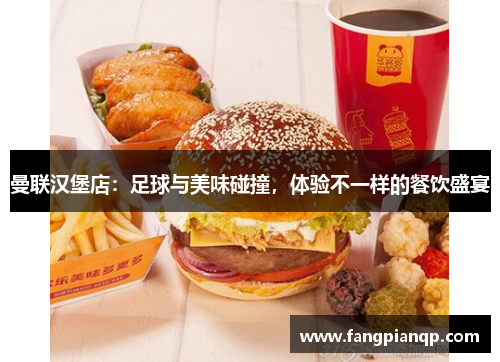 曼联汉堡店:足球与美味碰撞,体验不一样的餐饮盛宴 曼联汉堡店:足球与美味碰撞,体验不一样的餐饮盛宴