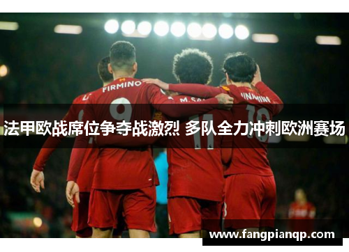 法甲欧战席位争夺战激烈 多队全力冲刺欧洲赛场 法甲欧战席位争夺战激烈 多队全力冲刺欧洲赛场