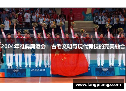 2004年雅典奥运会:古老文明与现代竞技的完美融合 2004年雅典奥运会:古老文明与现代竞技的完美融合